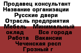 Продавец-консультант › Название организации ­ "Русские двери" › Отрасль предприятия ­ Мебель › Минимальный оклад ­ 1 - Все города Работа » Вакансии   . Чеченская респ.,Грозный г.